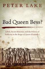 Bad Queen Bess? Libels, Secret Histories, and the Politics of Publicity in the Reign of Queen Elizabeth I
